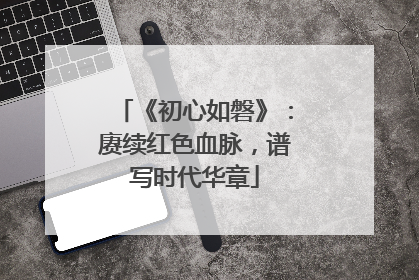 《初心如磐》：赓续红色血脉，谱写时代华章