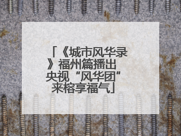 《城市风华录》福州篇播出 央视“风华团”来榕享福气