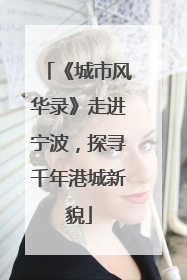 《城市风华录》走进宁波，探寻千年港城新貌