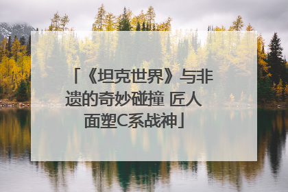 《坦克世界》与非遗的奇妙碰撞 匠人面塑C系战神