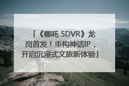 《哪吒 5DVR》龙岗首发！重构神话IP，开启沉浸式文旅新体验