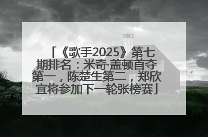 《歌手2025》第七期排名：米奇·盖顿首夺第一，陈楚生第二，郑欣宜将参加下一轮张榜赛