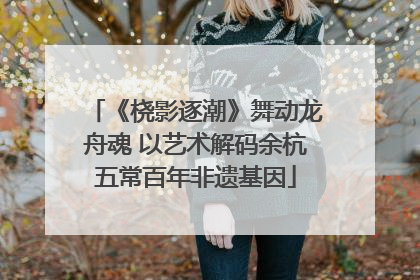 《桡影逐潮》舞动龙舟魂 以艺术解码余杭五常百年非遗基因