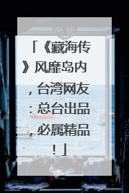 《藏海传》风靡岛内，台湾网友：总台出品，必属精品！