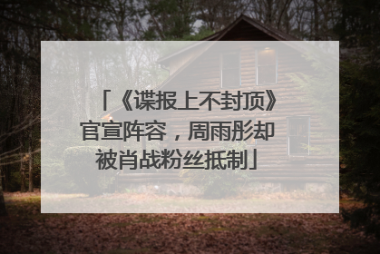 《谍报上不封顶》官宣阵容，周雨彤却被肖战粉丝抵制