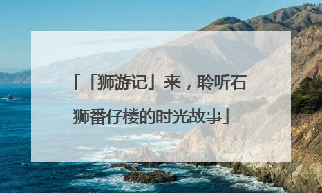 「狮游记」来，聆听石狮番仔楼的时光故事