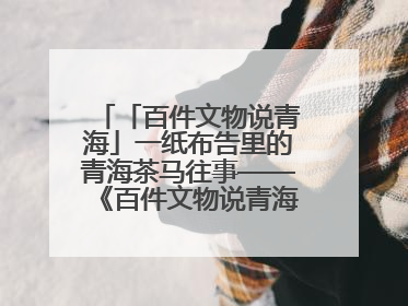 「百件文物说青海」一纸布告里的青海茶马往事——《百件文物说青海》之六十五