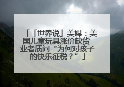 「世界说」美媒：美国儿童玩具涨价缺货 业者质问“为何对孩子的快乐征税？”