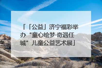 「公益」济宁福彩举办“童心绘梦·奇遇任城”儿童公益艺术展