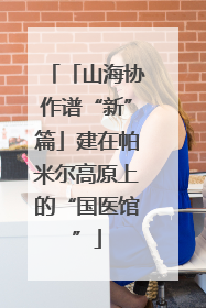 「山海协作谱“新”篇」建在帕米尔高原上的“国医馆”