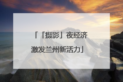「摄影」夜经济激发兰州新活力