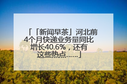 「新闻早茶」河北前4个月快递业务量同比增长40.6%，还有这些热点……