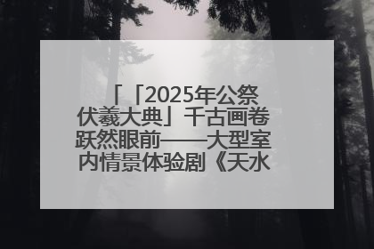 「2025年公祭伏羲大典」千古画卷跃然眼前——大型室内情景体验剧《天水千古秀》演出侧记