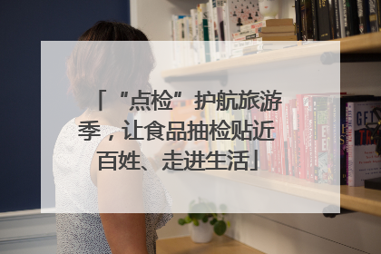 “点检”护航旅游季，让食品抽检贴近百姓、走进生活