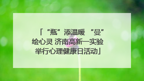 “瓶”添温暖 “曼”绘心灵 济南高新一实验举行心理健康日活动