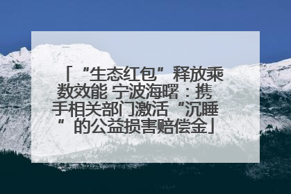 “生态红包”释放乘数效能 宁波海曙：携手相关部门激活“沉睡”的公益损害赔偿金
