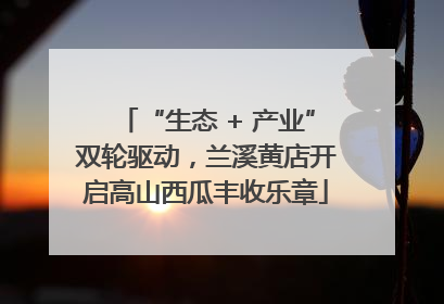 “生态 + 产业”双轮驱动，兰溪黄店开启高山西瓜丰收乐章