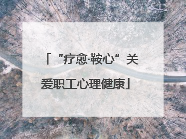 “疗愈·鞍心”关爱职工心理健康