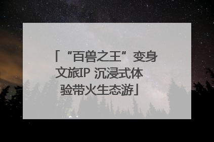 “百兽之王”变身文旅IP 沉浸式体验带火生态游