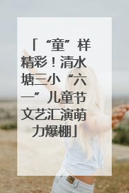 “童”样精彩！清水塘三小“六一”儿童节文艺汇演萌力爆棚