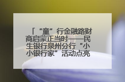 “童”行金融路财商启蒙正当时——民生银行泉州分行“小小银行家”活动点亮少年金融第一课
