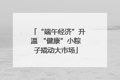 “端午经济”升温 “健康”小粽子撬动大市场