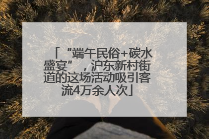 “端午民俗+碳水盛宴”，沪东新村街道的这场活动吸引客流4万余人次