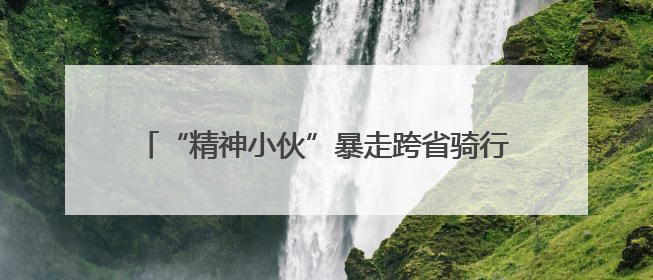 “精神小伙”暴走跨省骑行2天2夜，还上了高速？