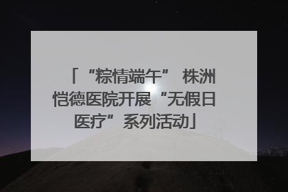 “粽情端午” 株洲恺德医院开展“无假日医疗”系列活动