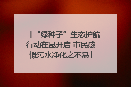 “绿种子”生态护航行动在昆开启 市民感慨污水净化之不易