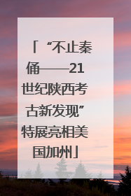 “不止秦俑——21世纪陕西考古新发现”特展亮相美国加州