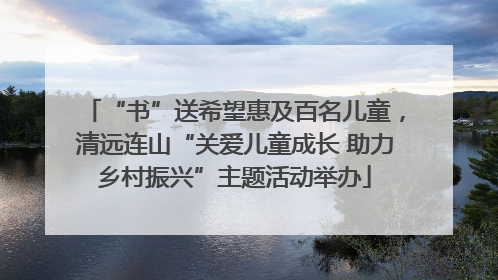“书”送希望惠及百名儿童，清远连山“关爱儿童成长 助力乡村振兴”主题活动举办