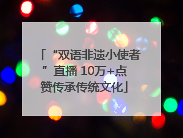 “双语非遗小使者”直播 10万+点赞传承传统文化