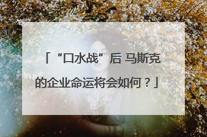 “口水战”后 马斯克的企业命运将会如何？