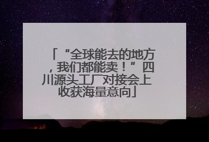 “全球能去的地方，我们都能卖！”四川源头工厂对接会上收获海量意向