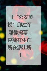 “公安英模”邱建军雕像揭幕，存放在生前所在派出所