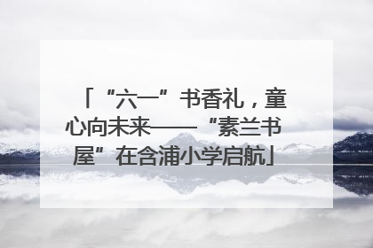 “六一”书香礼，童心向未来——“素兰书屋”在含浦小学启航