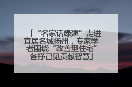“名家话绿建”走进宜居名城扬州，专家学者围绕“改善型住宅”各抒己见贡献智慧