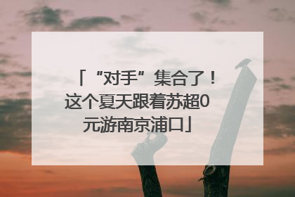 “对手”集合了！这个夏天跟着苏超0元游南京浦口
