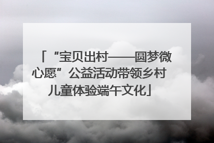 “宝贝出村——圆梦微心愿”公益活动带领乡村儿童体验端午文化