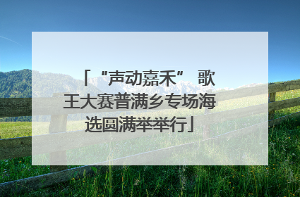 “声动嘉禾” 歌王大赛普满乡专场海选圆满举举行