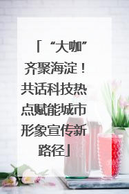 “大咖”齐聚海淀！共话科技热点赋能城市形象宣传新路径