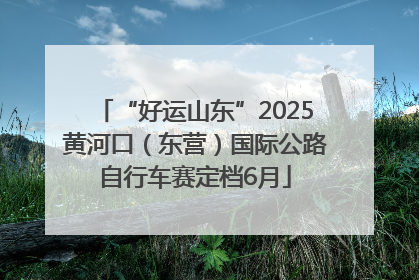 “好运山东”2025黄河口（东营）国际公路自行车赛定档6月