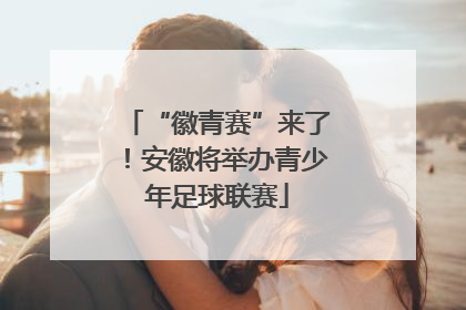“徽青赛”来了！安徽将举办青少年足球联赛