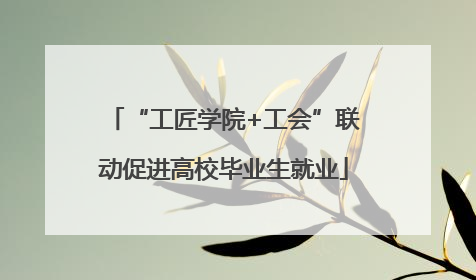 “工匠学院+工会”联动促进高校毕业生就业