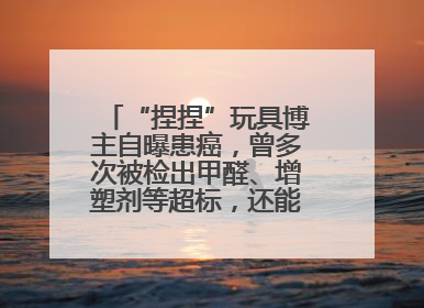“捏捏”玩具博主自曝患癌，曾多次被检出甲醛、增塑剂等超标，还能玩吗？