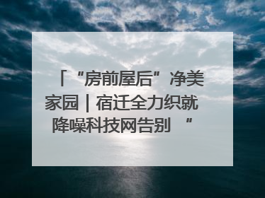 “房前屋后”净美家园｜宿迁全力织就降噪科技网告别 “声” 烦恼