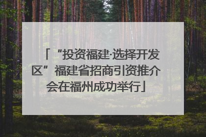 “投资福建·选择开发区”福建省招商引资推介会在福州成功举行