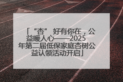 “杏” 好有你在，公益暖人心——2025 年第二届低保家庭杏树公益认领活动开启