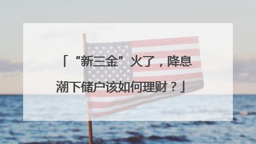 “新三金”火了，降息潮下储户该如何理财？